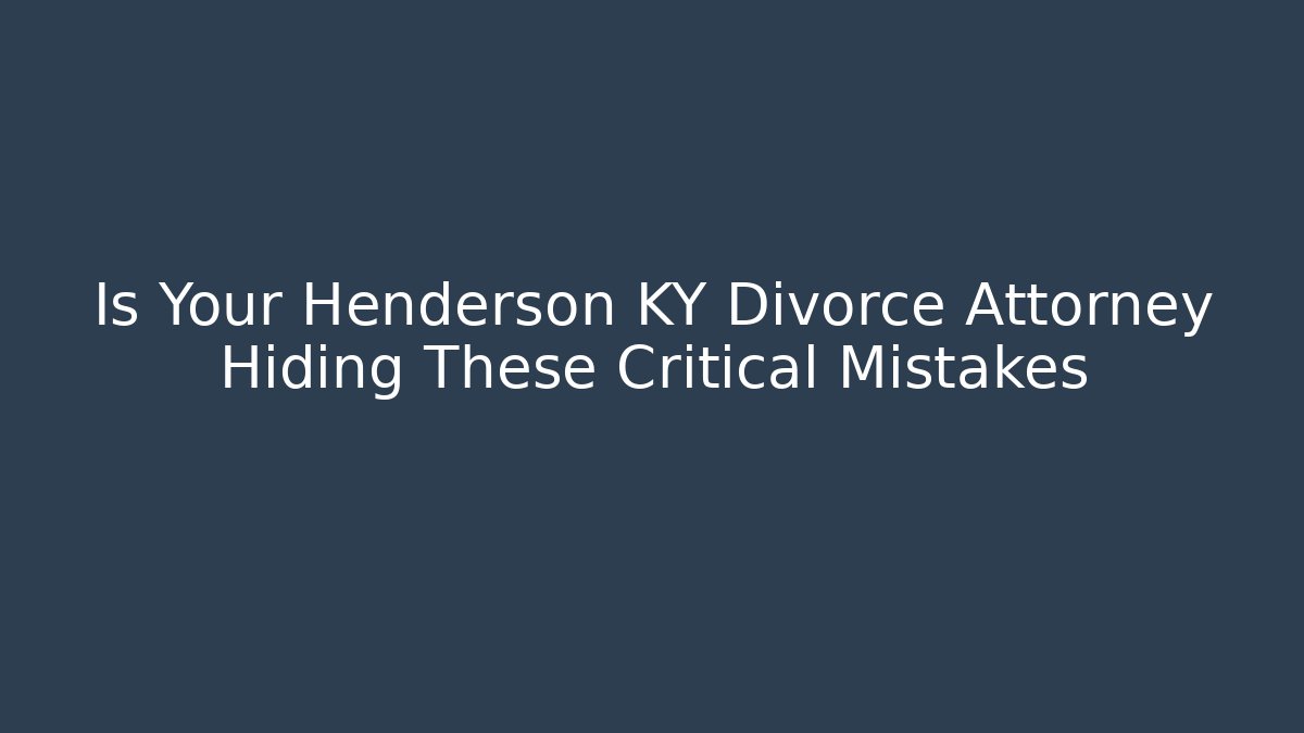 Is Your Henderson KY Divorce Attorney Hiding These Critical Mistakes