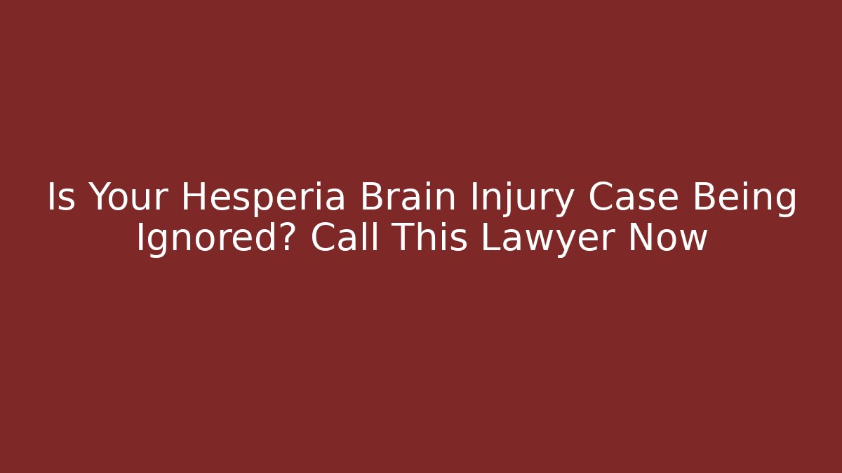 Is Your Hesperia Brain Injury Case Being Ignored? Call This Lawyer Now