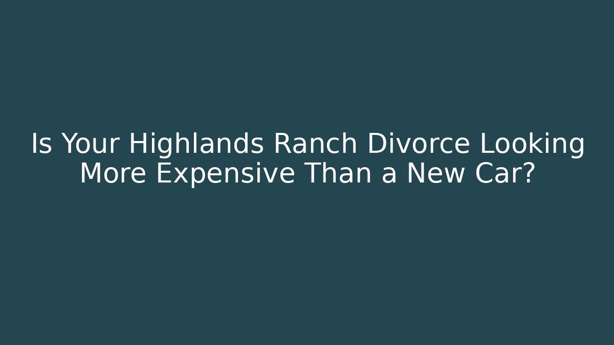 Is Your Highlands Ranch Divorce Looking More Expensive Than a New Car?