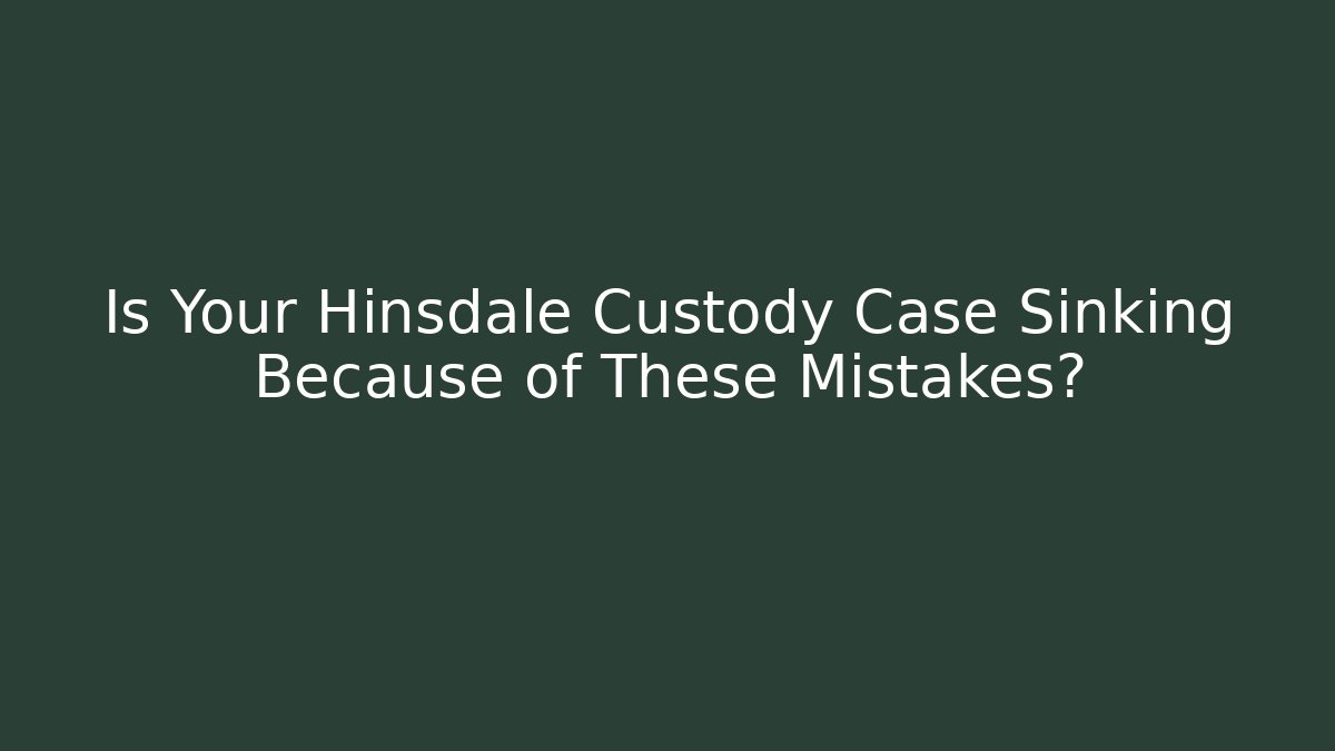 Is Your Hinsdale Custody Case Sinking Because of These Mistakes?