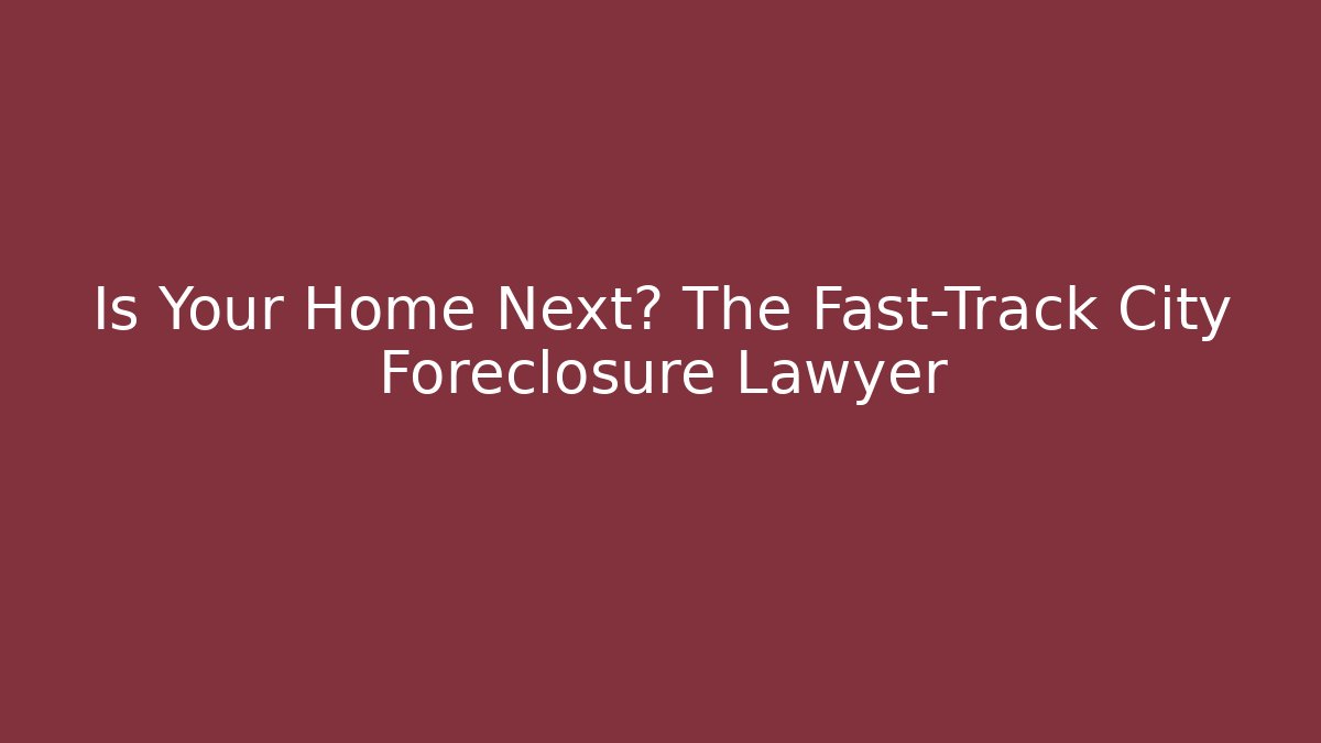 Is Your Home Next? The Fast-Track City Foreclosure Lawyer
