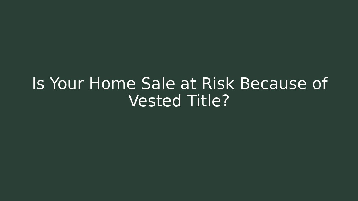 Is Your Home Sale at Risk Because of Vested Title? - WealthxGroup