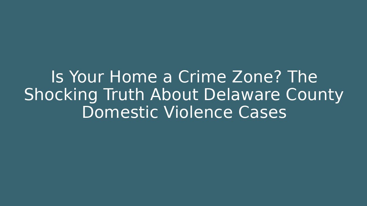 Is Your Home a Crime Zone? The Shocking Truth About Delaware County Domestic Violence Cases