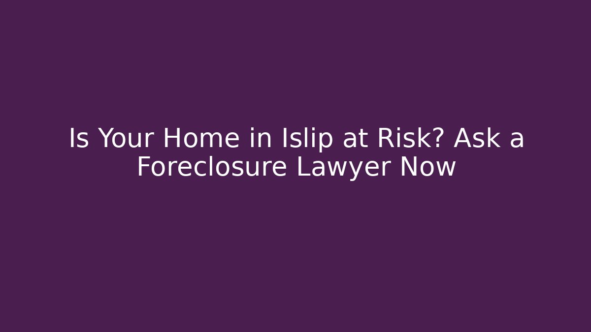 Is Your Home in Islip at Risk? Ask a Foreclosure Lawyer Now