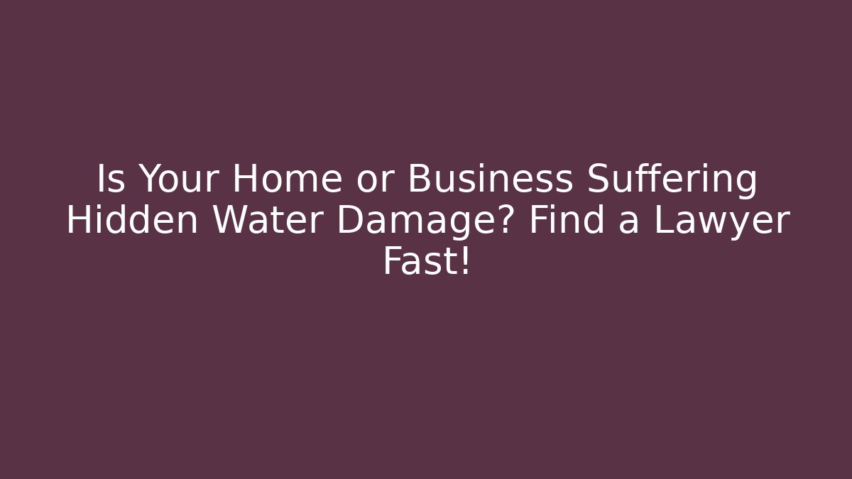 Is Your Home or Business Suffering Hidden Water Damage? Find a Lawyer Fast!