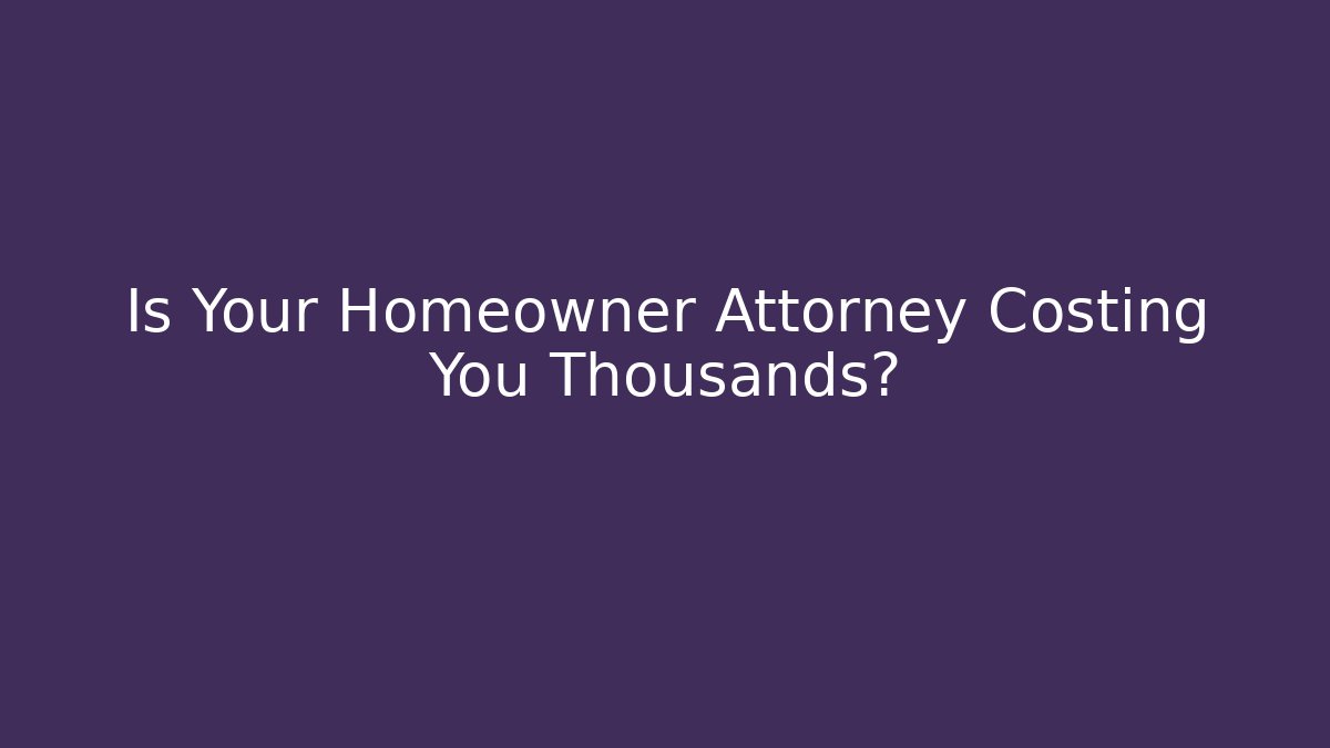 Is Your Homeowner Attorney Costing You Thousands?