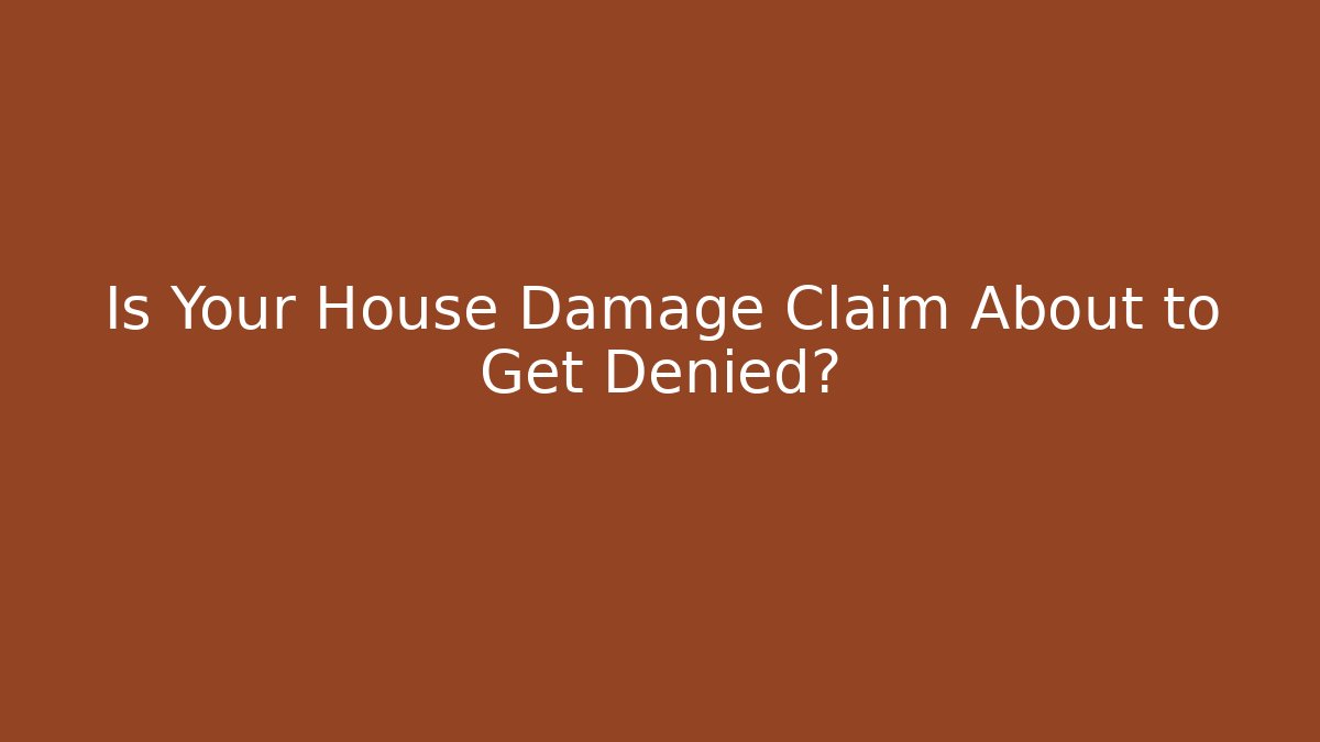 Is Your House Damage Claim About to Get Denied?