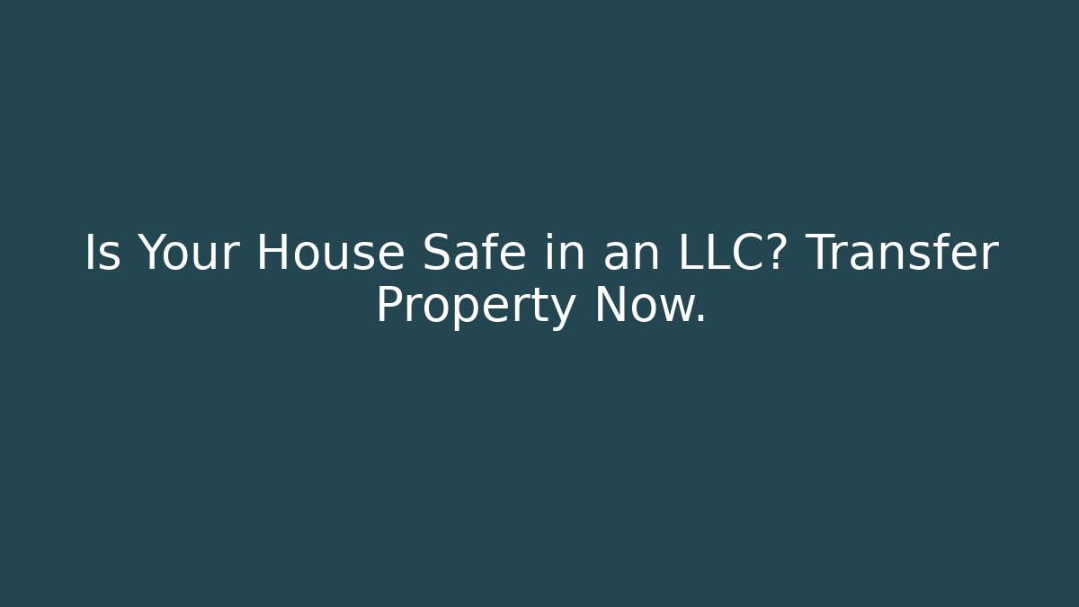 Is Your House Safe in an LLC? Transfer Property Now.