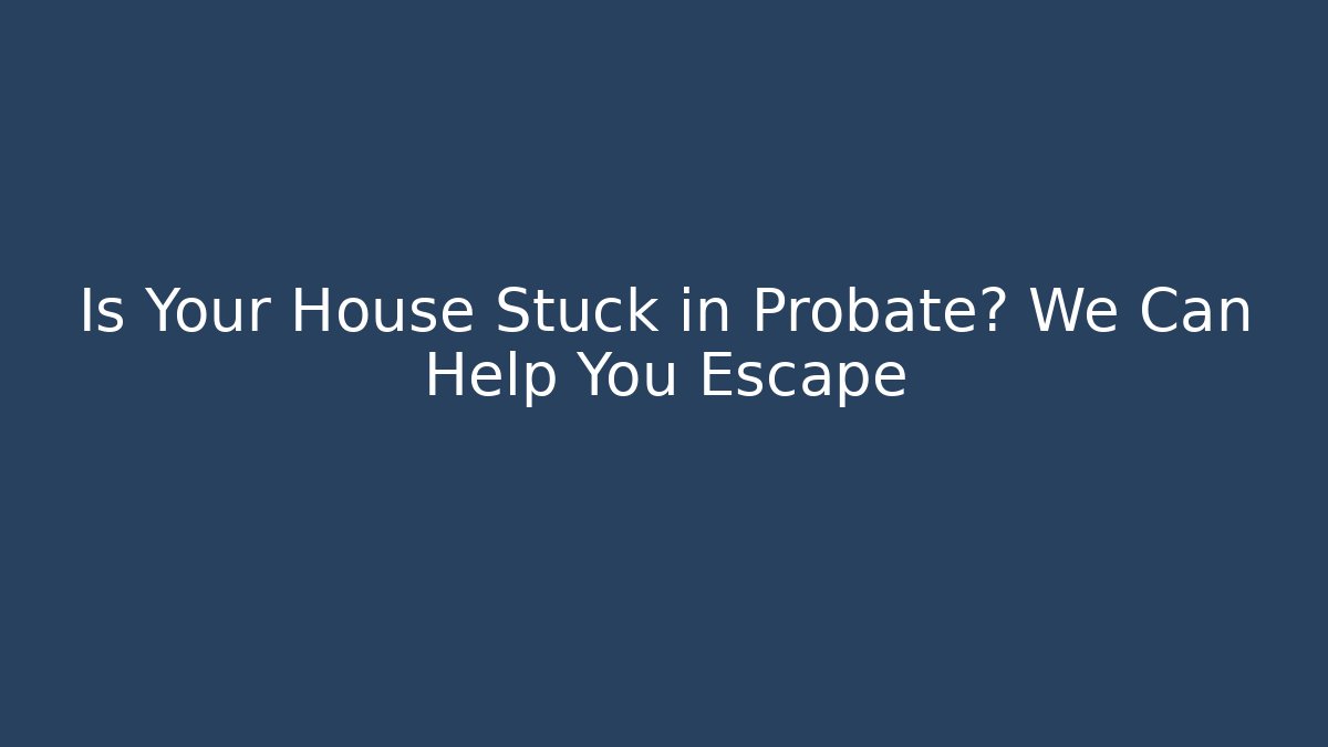 Is Your House Stuck in Probate? We Can Help You Escape - WealthxGroup