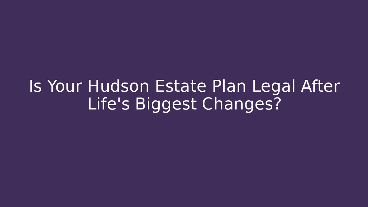 Is Your Hudson Estate Plan Legal After Life’s Biggest Changes? - WealthxGroup