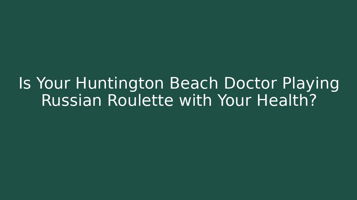 Is Your Huntington Beach Doctor Playing Russian Roulette with Your Health?