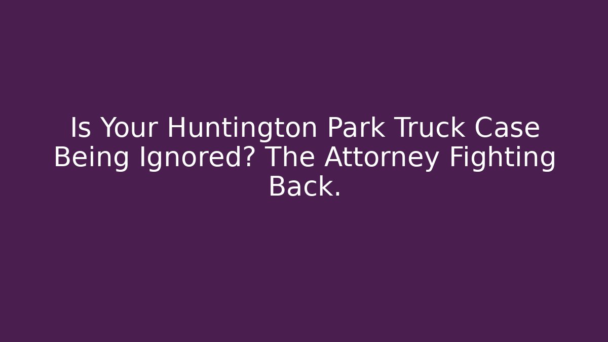 Is Your Huntington Park Truck Case Being Ignored? The Attorney Fighting Back.