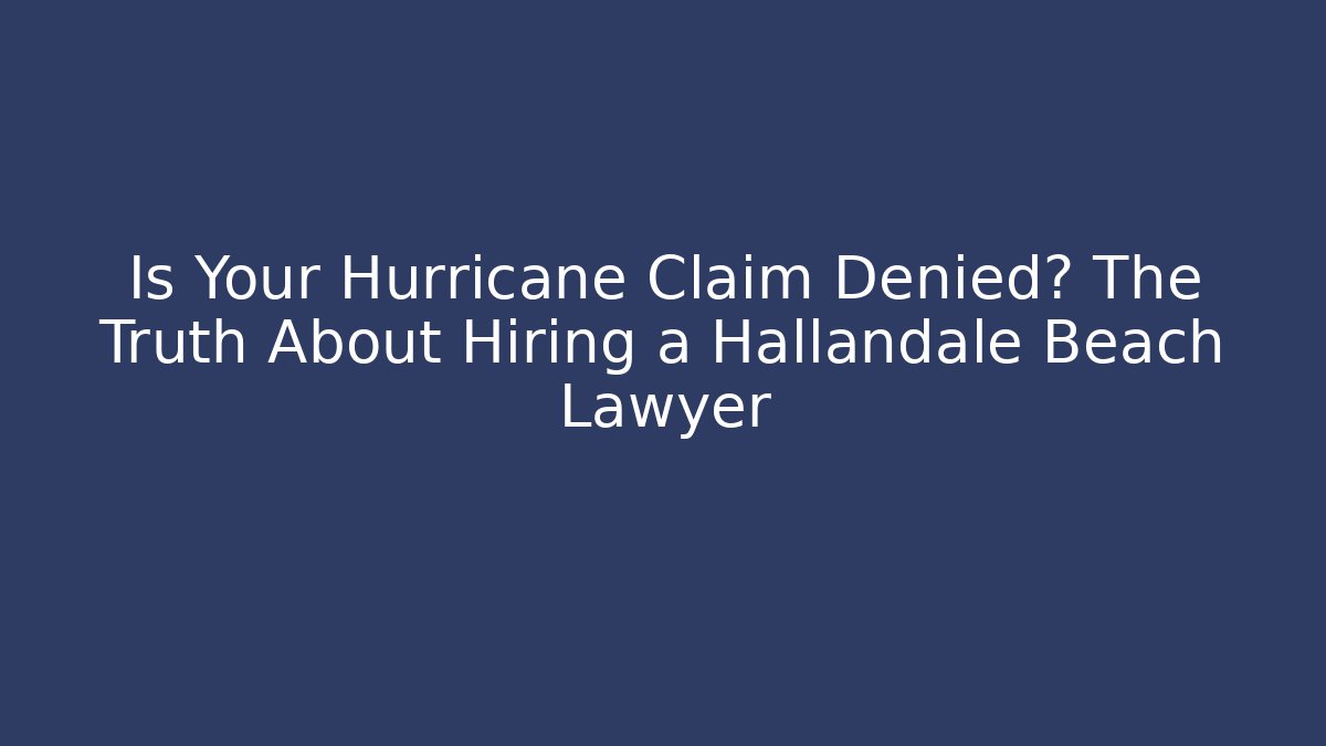 Is Your Hurricane Claim Denied? The Truth About Hiring a Hallandale Beach Lawyer
