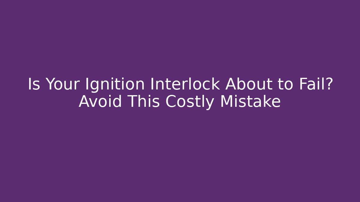 Is Your Ignition Interlock About to Fail? Avoid This Costly Mistake