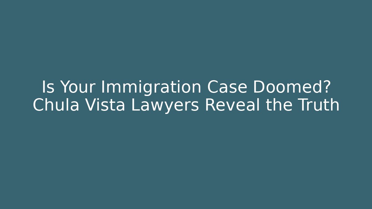 Is Your Immigration Case Doomed? Chula Vista Lawyers Reveal the Truth