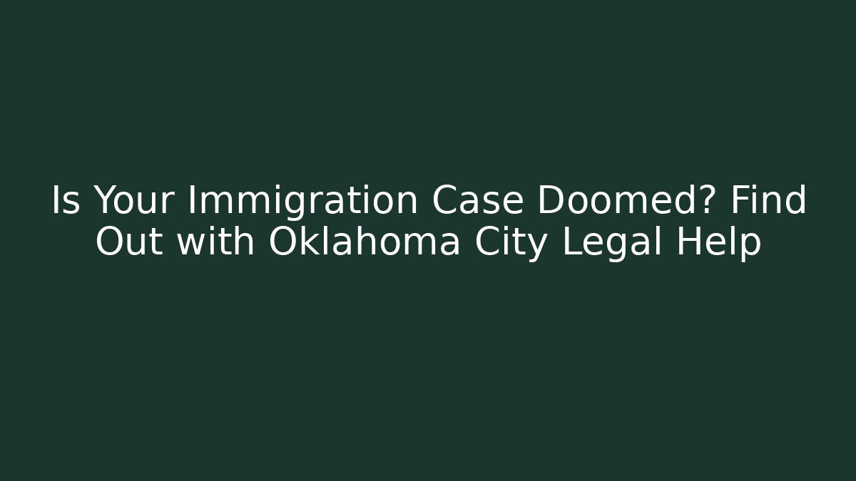 Is Your Immigration Case Doomed? Find Out with Oklahoma City Legal Help