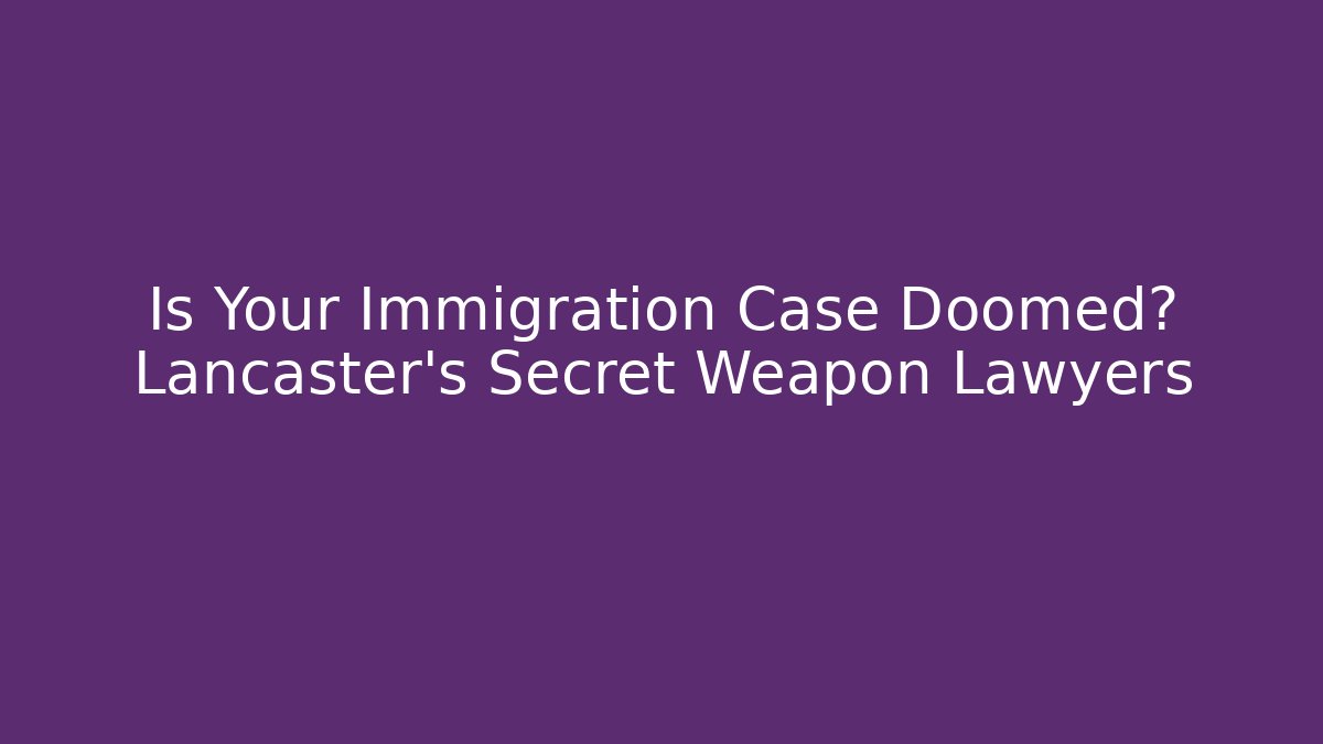 Is Your Immigration Case Doomed? Lancaster’s Secret Weapon Lawyers - WealthxGroup