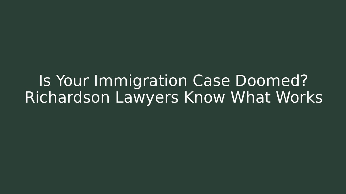 Is Your Immigration Case Doomed? Richardson Lawyers Know What Works