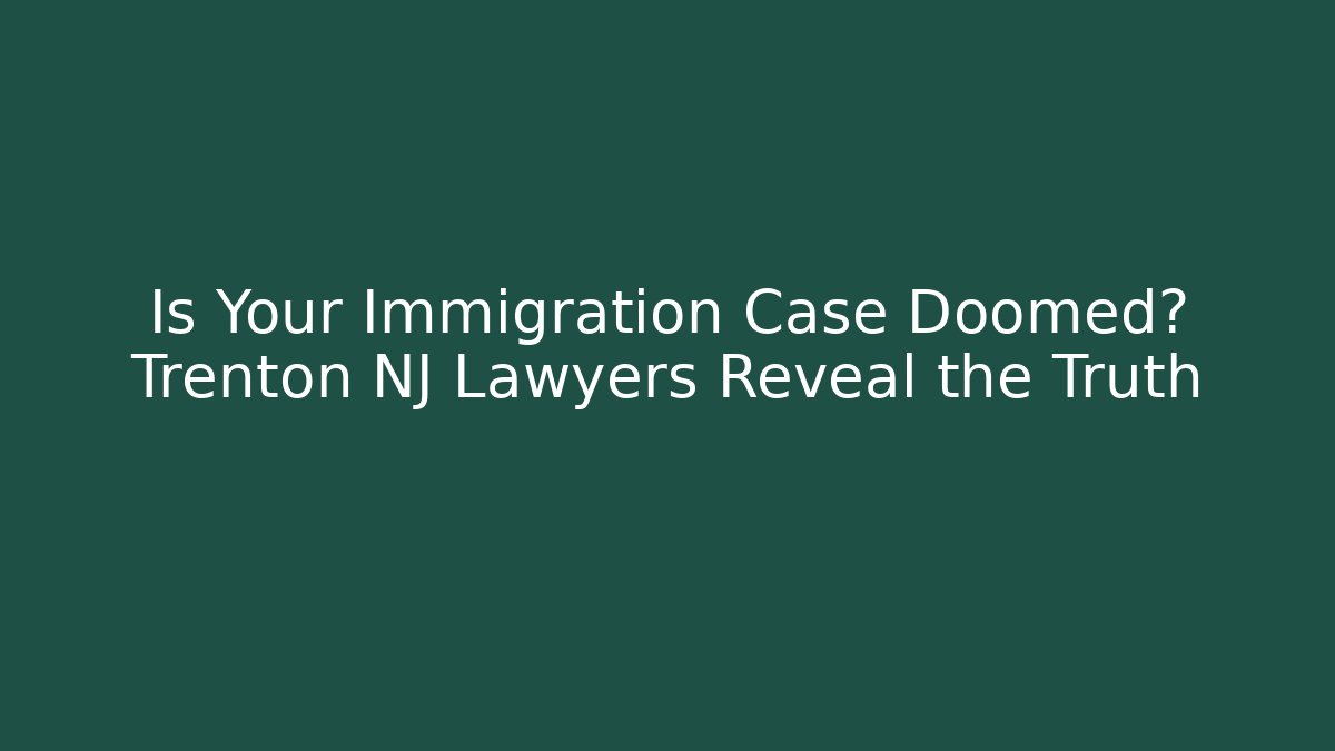 Is Your Immigration Case Doomed? Trenton NJ Lawyers Reveal the Truth