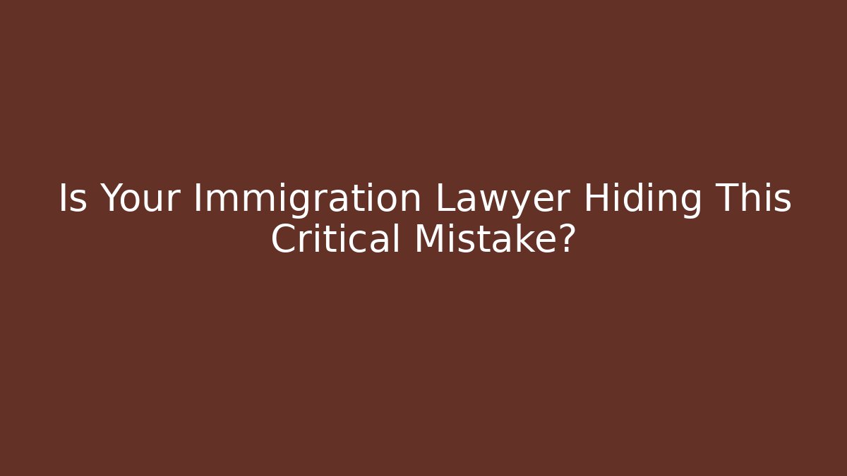 Is Your Immigration Lawyer Hiding This Critical Mistake?