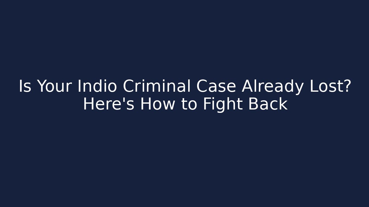 Is Your Indio Criminal Case Already Lost? Here's How to Fight Back