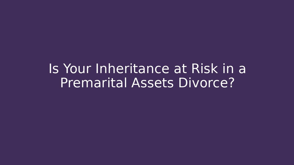 Is Your Inheritance at Risk in a Premarital Assets Divorce?
