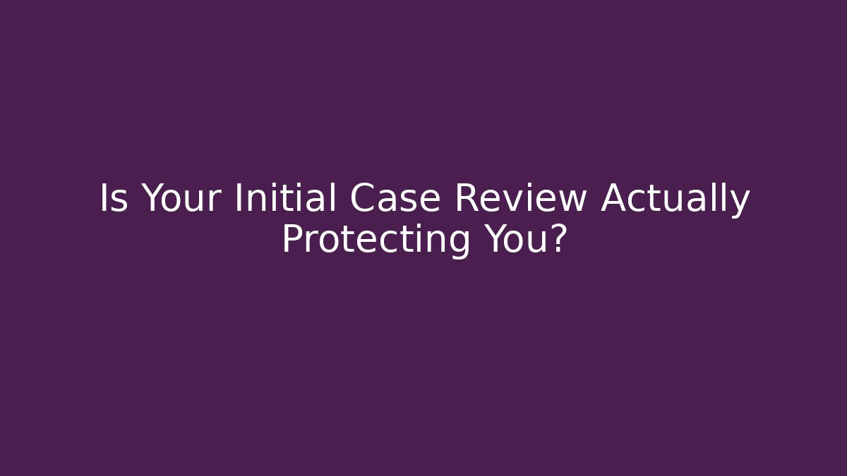 Is Your Initial Case Review Actually Protecting You?