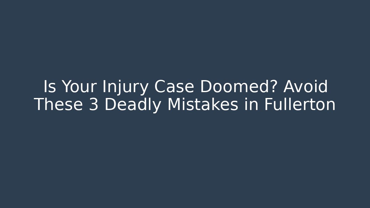 Is Your Injury Case Doomed? Avoid These 3 Deadly Mistakes in Fullerton - WealthxGroup