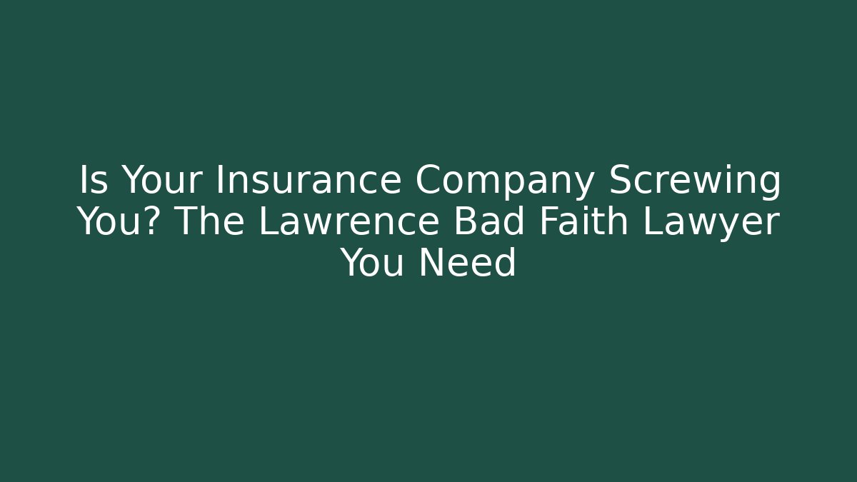 Is Your Insurance Company Screwing You? The Lawrence Bad Faith Lawyer You Need