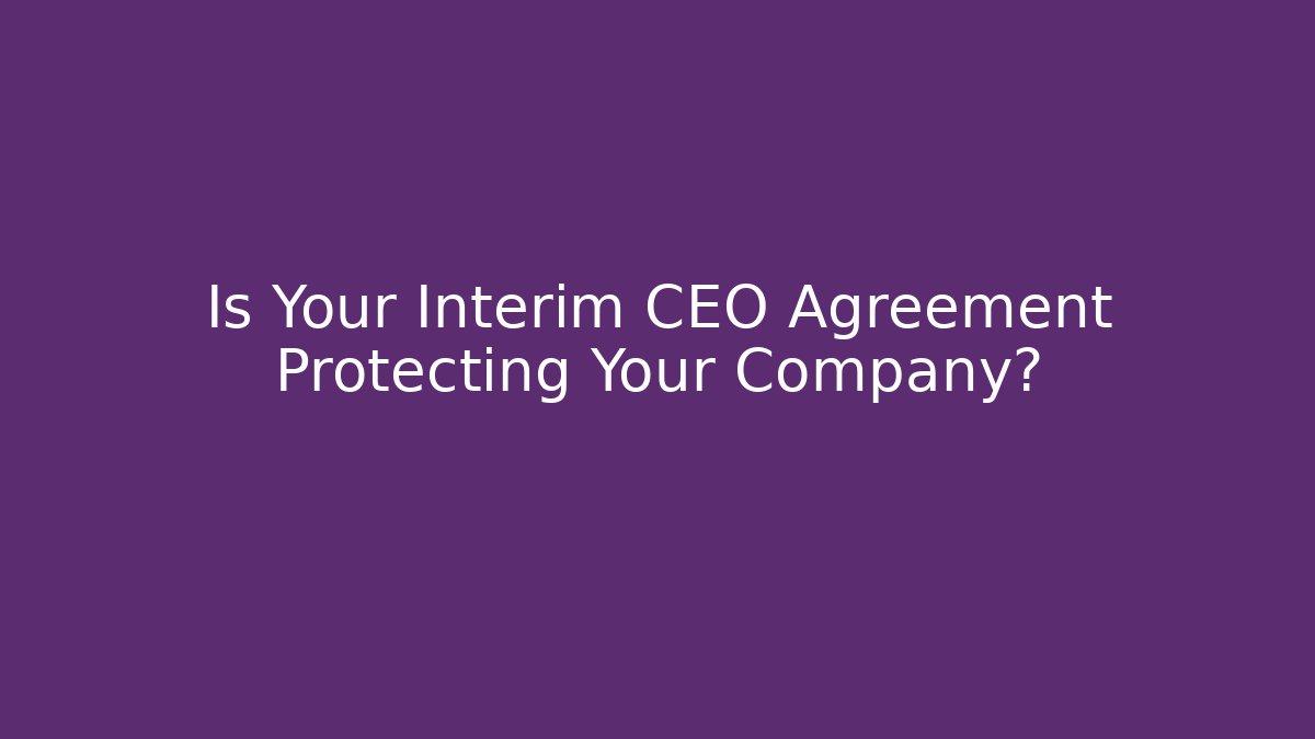 Is Your Interim CEO Agreement Protecting Your Company?