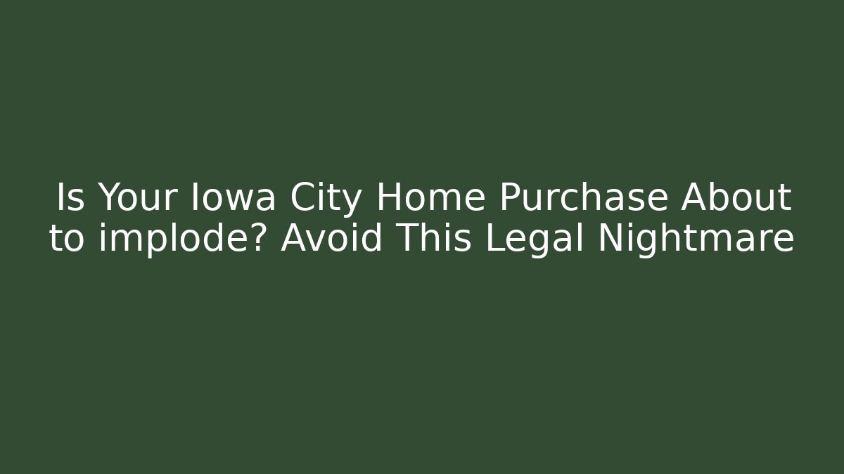 Is Your Iowa City Home Purchase About to implode? Avoid This Legal Nightmare