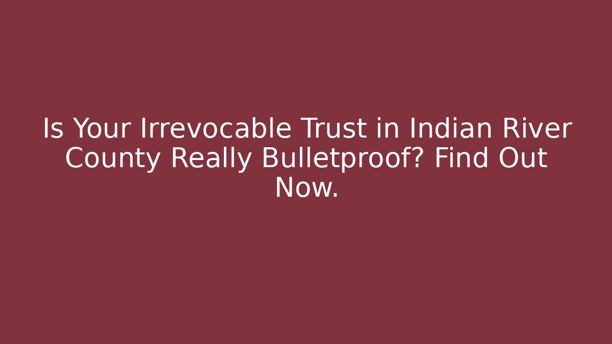Is Your Irrevocable Trust in Indian River County Really Bulletproof? Find Out Now.