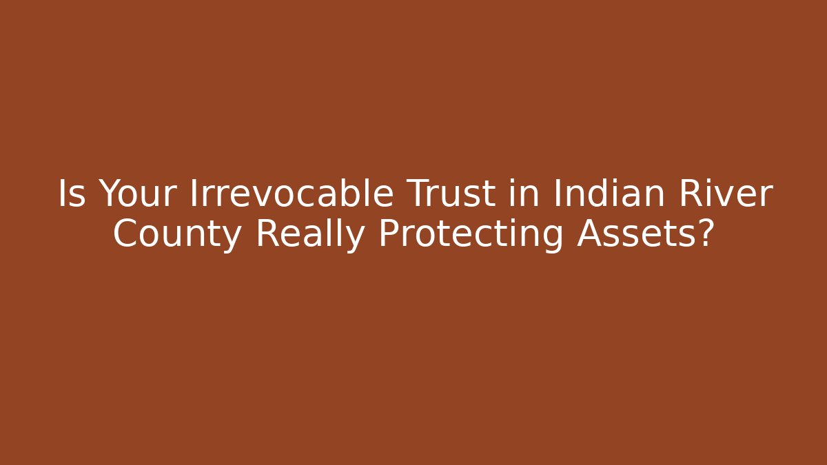 Is Your Irrevocable Trust in Indian River County Really Protecting Assets? - WealthxGroup