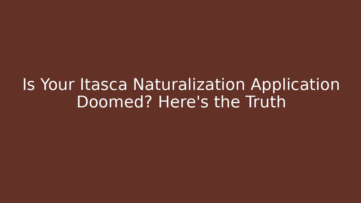 Is Your Itasca Naturalization Application Doomed? Here's the Truth