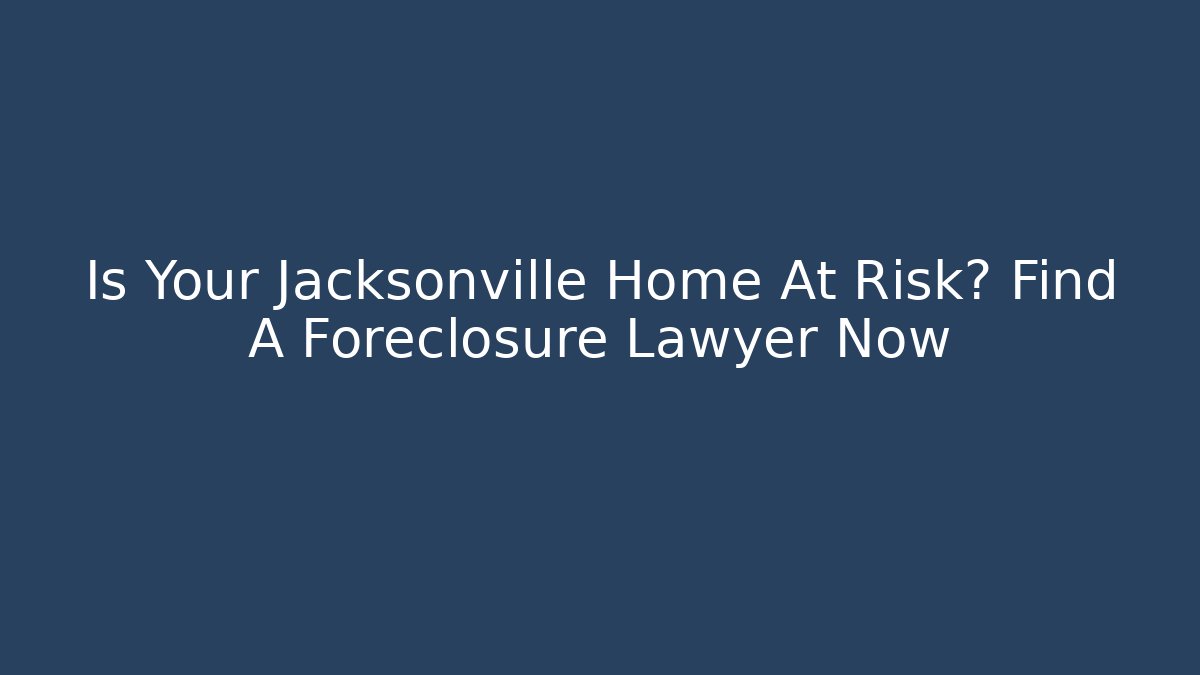 Is Your Jacksonville Home At Risk? Find A Foreclosure Lawyer Now