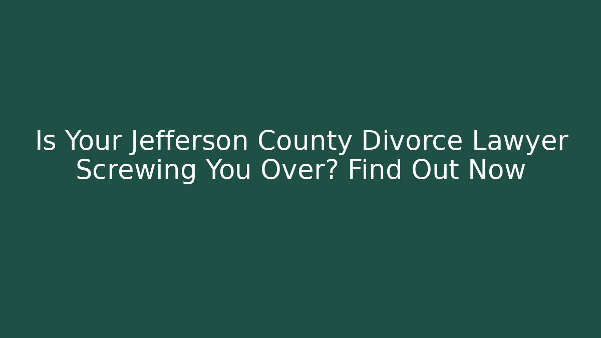 Is Your Jefferson County Divorce Lawyer Screwing You Over? Find Out Now