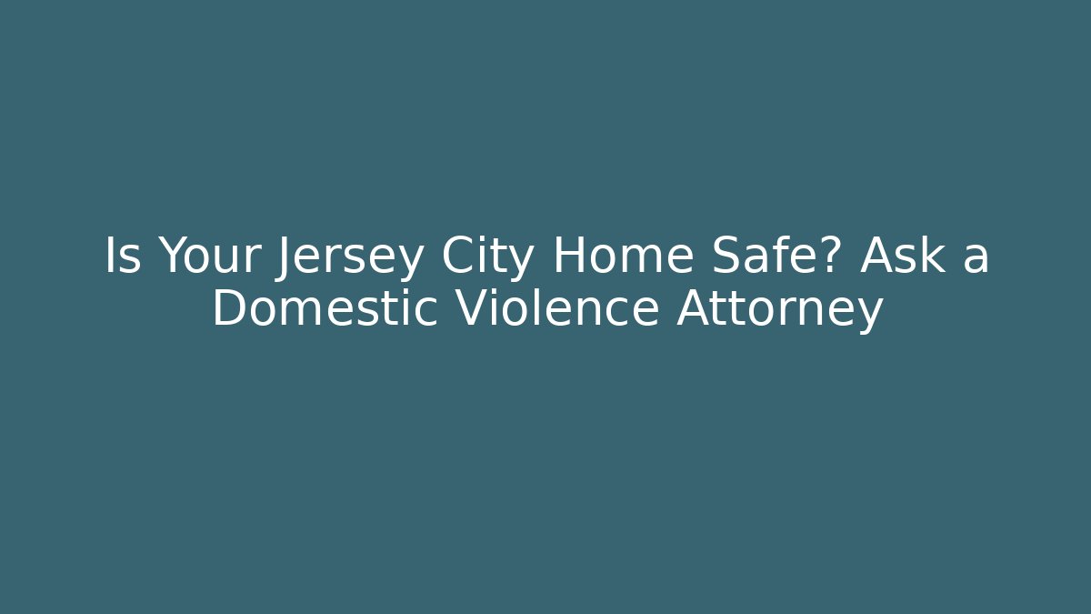 Is Your Jersey City Home Safe? Ask a Domestic Violence Attorney
