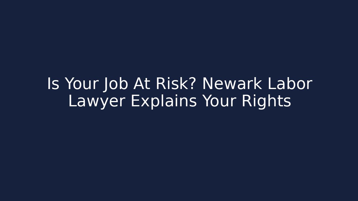 Is Your Job At Risk? Newark Labor Lawyer Explains Your Rights