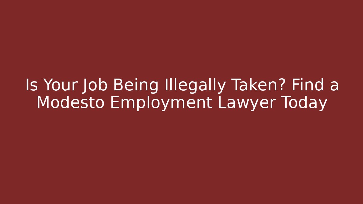 Is Your Job Being Illegally Taken? Find a Modesto Employment Lawyer Today