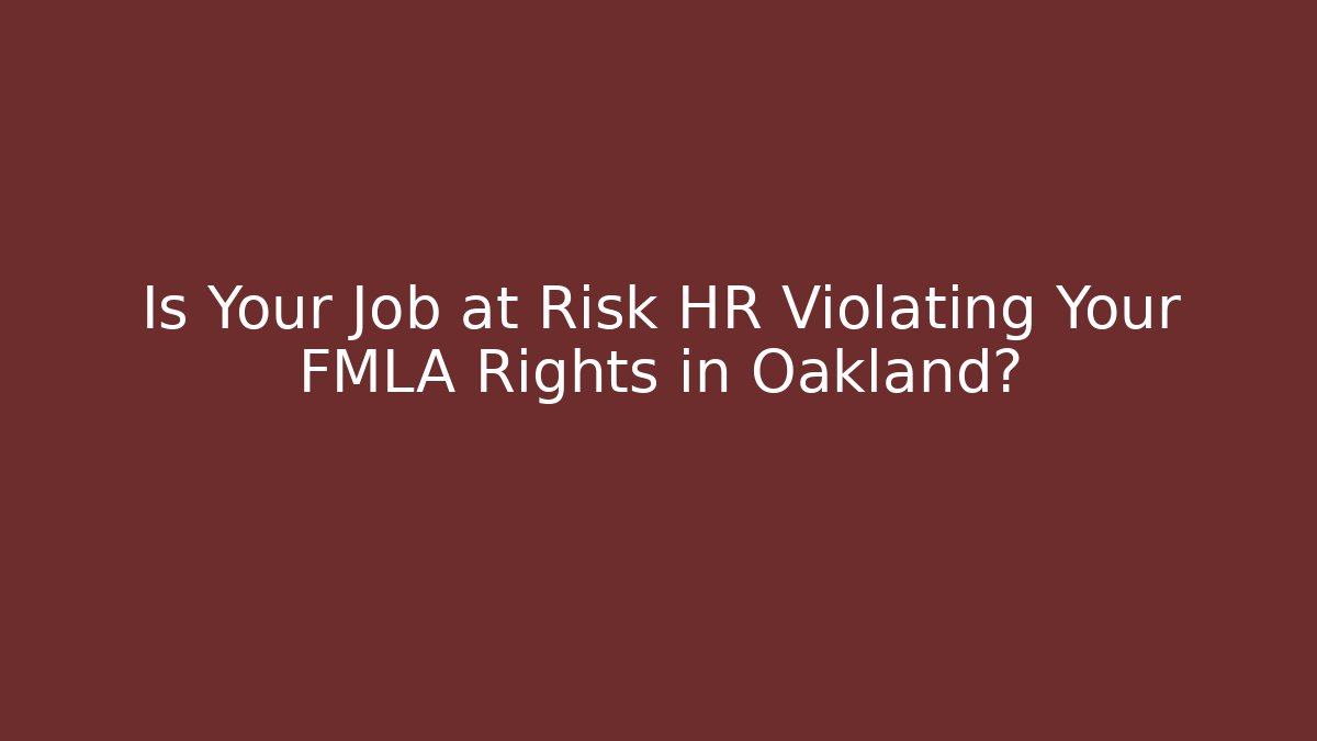 Is Your Job at Risk HR Violating Your FMLA Rights in Oakland?
