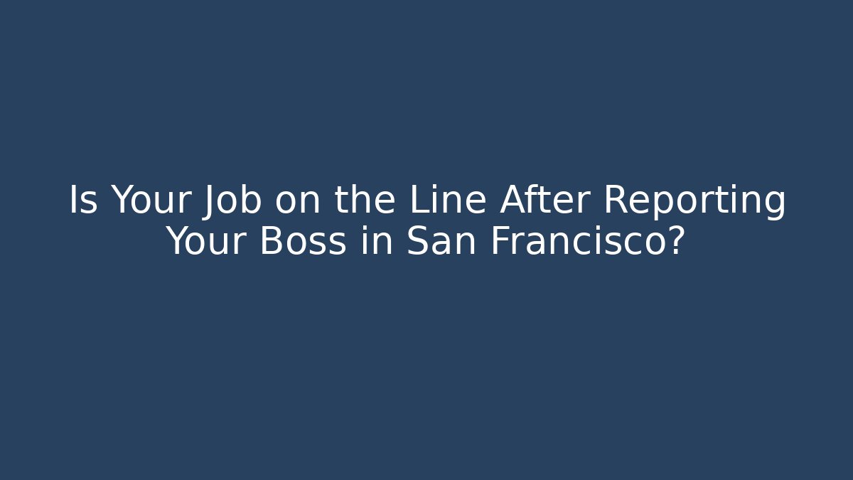 Is Your Job on the Line After Reporting Your Boss in San Francisco?