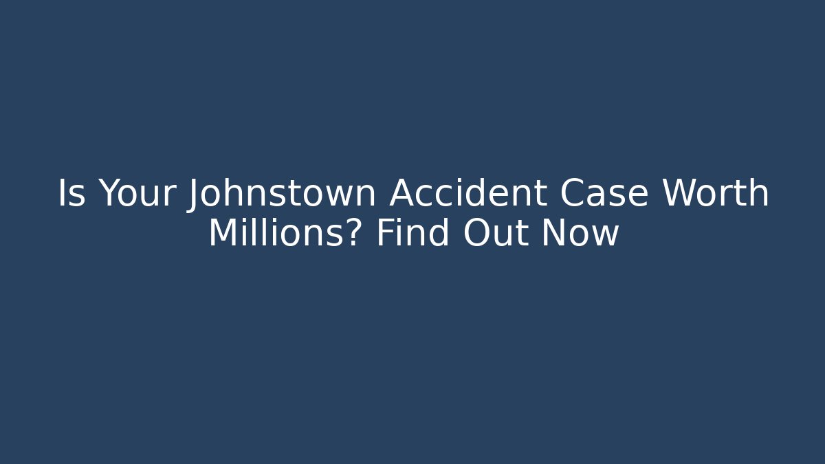 Is Your Johnstown Accident Case Worth Millions? Find Out Now