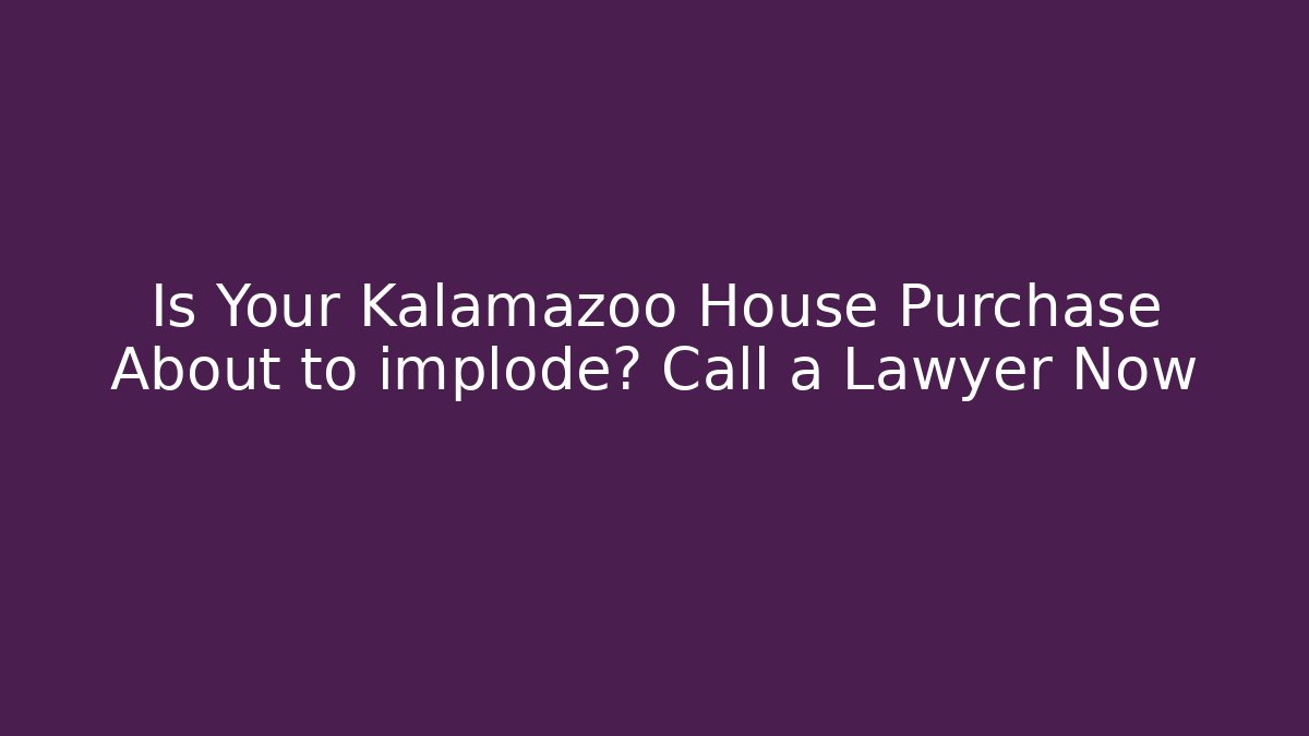Is Your Kalamazoo House Purchase About to implode? Call a Lawyer Now