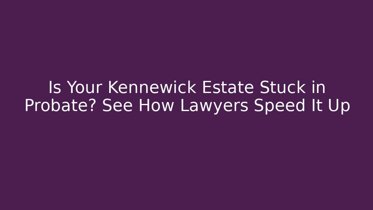Is Your Kennewick Estate Stuck in Probate? See How Lawyers Speed It Up