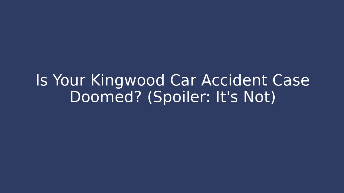 Is Your Kingwood Car Accident Case Doomed? (Spoiler: It’s Not)