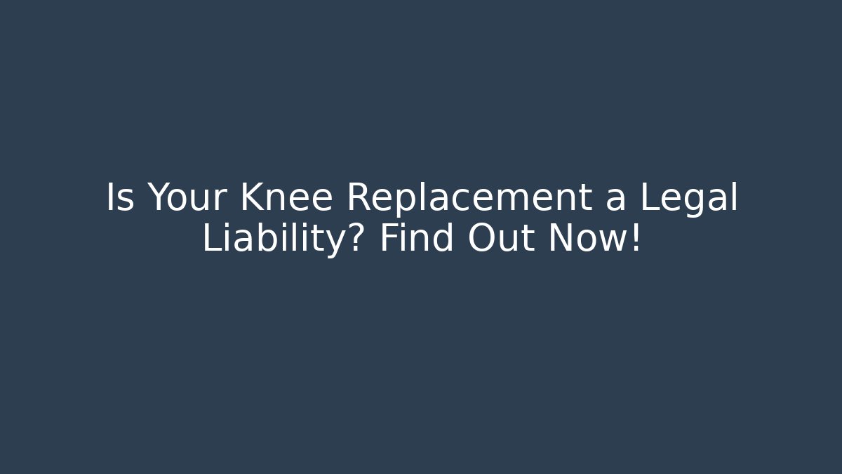 Is Your Knee Replacement a Legal Liability? Find Out Now!