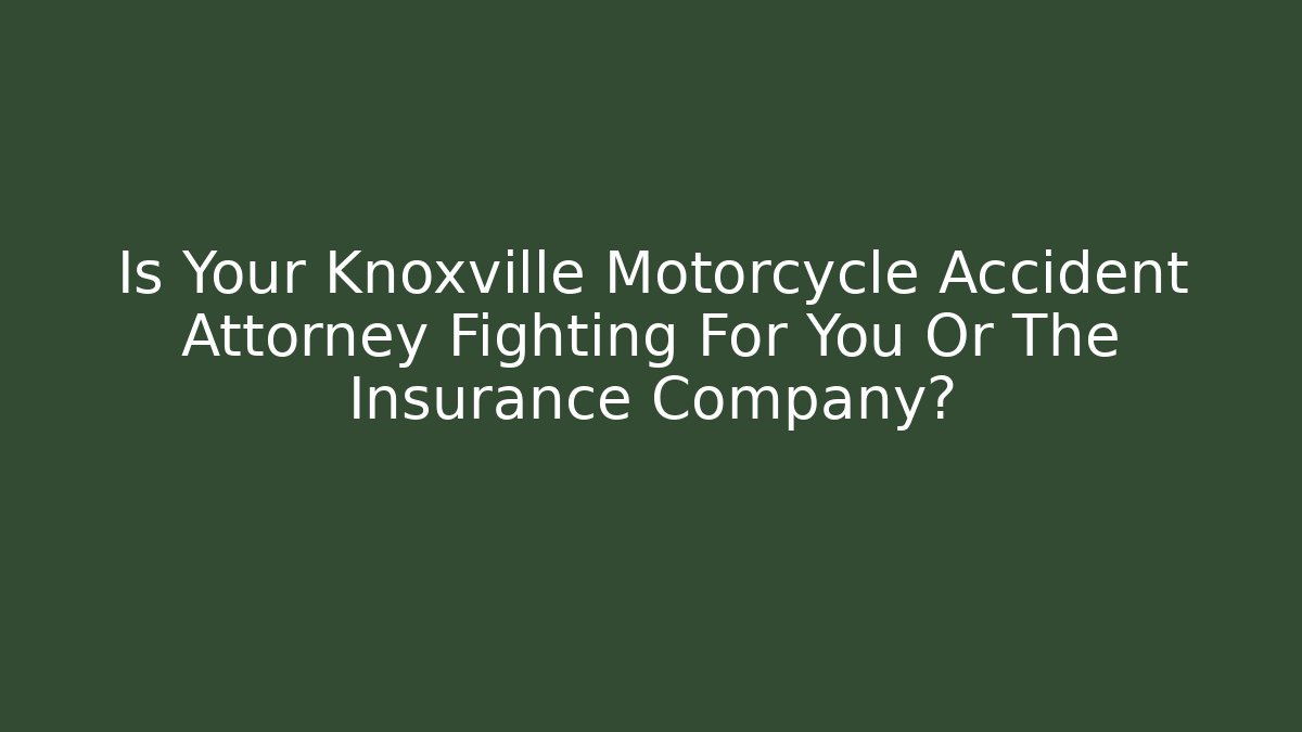 Is Your Knoxville Motorcycle Accident Attorney Fighting For You Or The Insurance Company?