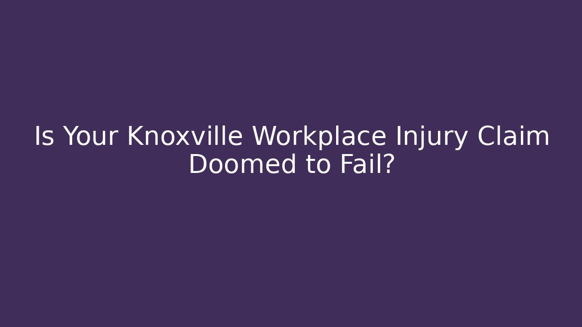 Is Your Knoxville Workplace Injury Claim Doomed to Fail?