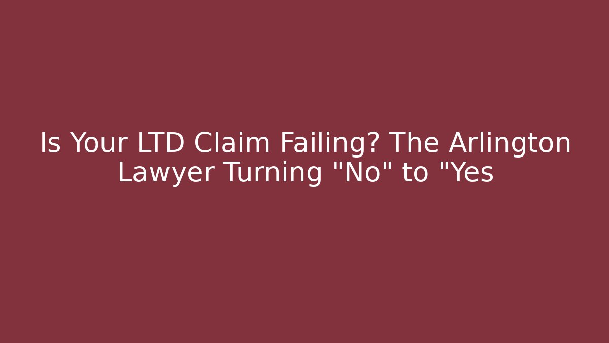 Is Your LTD Claim Failing? The Arlington Lawyer Turning "No" to "Yes