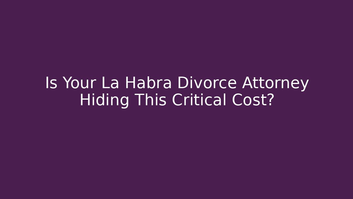 Is Your La Habra Divorce Attorney Hiding This Critical Cost?